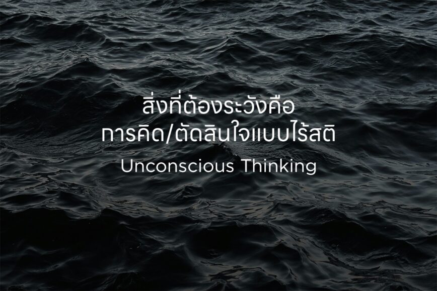 สิ่งที่ต้องระวังคือ Unconscious thinking คิดแบบไร้สติ ทำตามสัญชาตญาณ